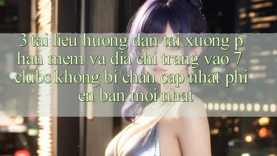 3. Tài liệu hướng dẫn Tải xuống Phần mềm Và Địa chỉ trang Vào 7 clubs Không Bị Chặn - Cập Nhật Phiên bản mới Nhất