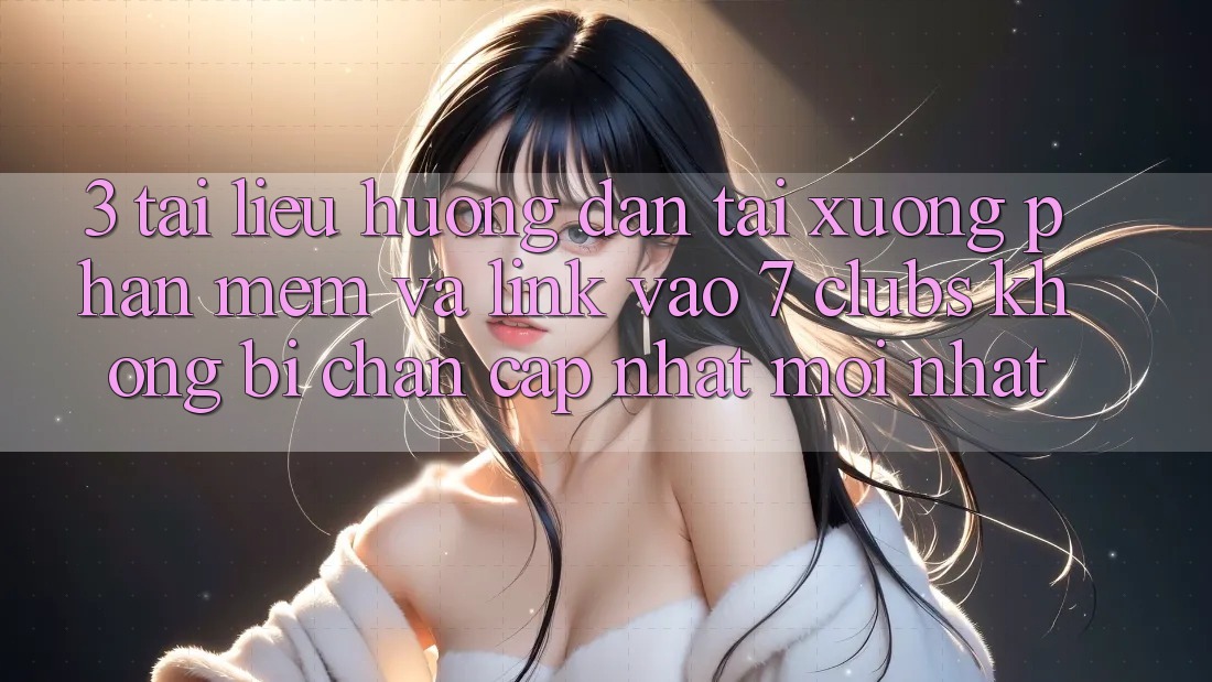 3. Tài liệu hướng dẫn Tải xuống Phần mềm Và Link Vào 7 clubs Không Bị Chặn - Cập Nhật Mới Nhất