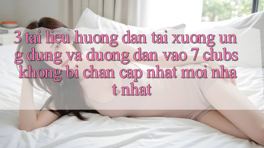 3. Tài liệu hướng dẫn Tải xuống Ứng dụng Và Đường dẫn Vào 7 clubs Không Bị Chặn - Cập Nhật Mới nhất Nhất