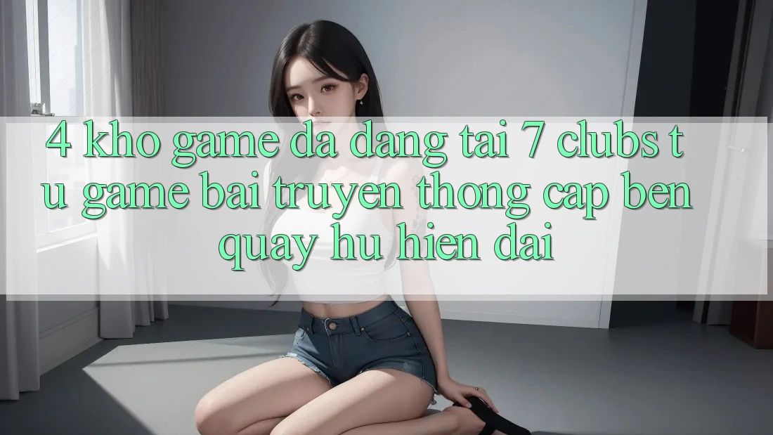4. Kho Game Đa Dạng Tại 7 clubs: Từ Game Bài Truyền Thống Cập bến Quay hũ Hiện Đại 4. Kho Game Đa Dạng Tại 7 clubs: Từ Game Bài Truyền Thống Cập bến Quay hũ Hiện Đại