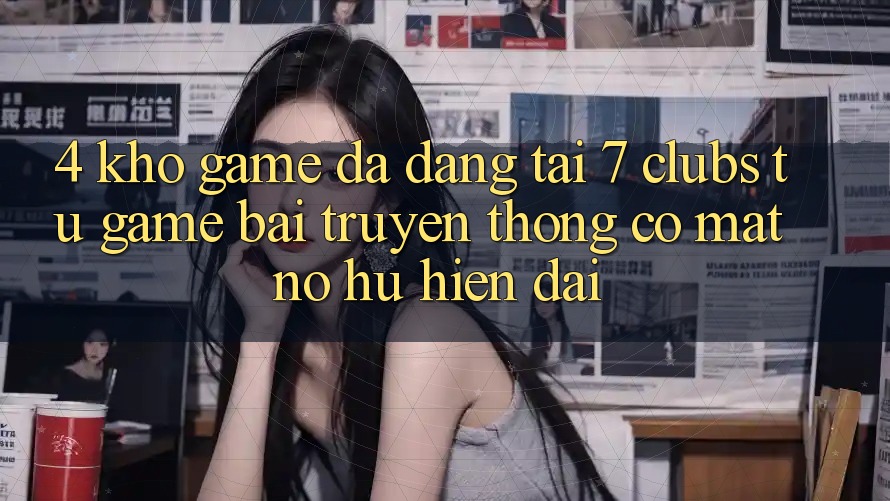 4. Kho Game Đa Dạng Tại 7 clubs: Từ Game Bài Truyền Thống Có mặt Nổ hũ Hiện Đại 4. Kho Game Đa Dạng Tại 7 clubs: Từ Game Bài Truyền Thống Có mặt Nổ hũ Hiện Đại