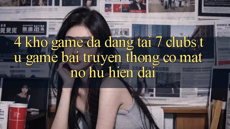4. Kho Game Đa Dạng Tại 7 clubs: Từ Game Bài Truyền Thống Có mặt Nổ hũ Hiện Đại