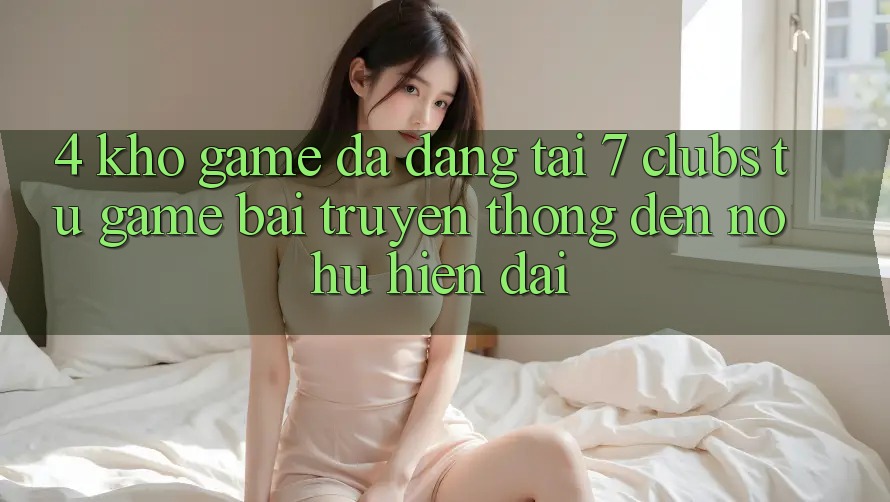 4. Kho Game Đa Dạng Tại 7 clubs: Từ Game Bài Truyền Thống Đến Nổ hũ Hiện Đại