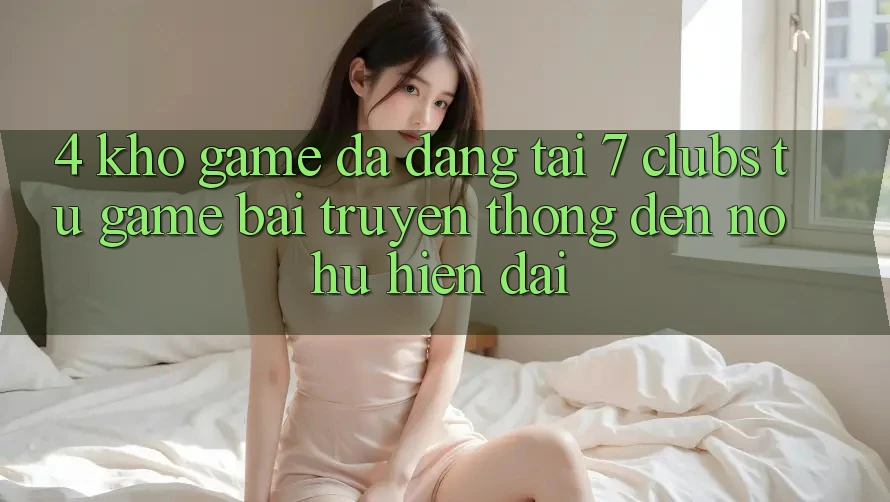 4. Kho Game Đa Dạng Tại 7 clubs: Từ Game Bài Truyền Thống Đến Nổ hũ Hiện Đại