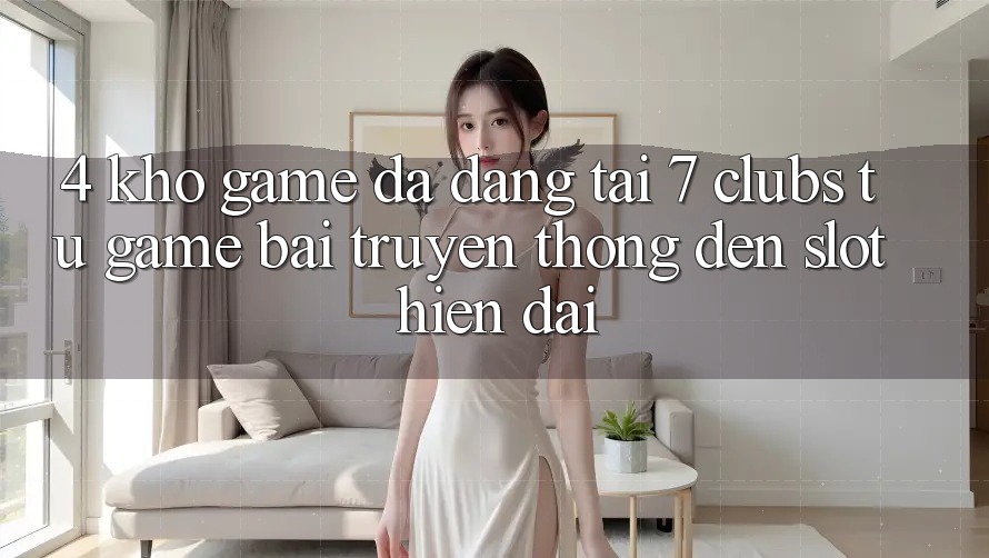 4. Kho Game Đa Dạng Tại 7 clubs: Từ Game Bài Truyền Thống Đến Slot Hiện Đại 4. Kho Game Đa Dạng Tại 7 clubs: Từ Game Bài Truyền Thống Đến Slot Hiện Đại