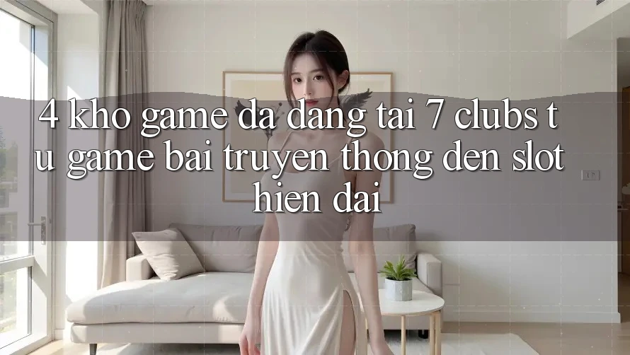 4. Kho Game Đa Dạng Tại 7 clubs: Từ Game Bài Truyền Thống Đến Slot Hiện Đại