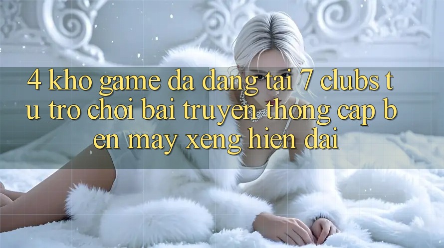 4. Kho Game Đa Dạng Tại 7 clubs: Từ Trò chơi Bài Truyền Thống Cập bến Máy xèng Hiện Đại