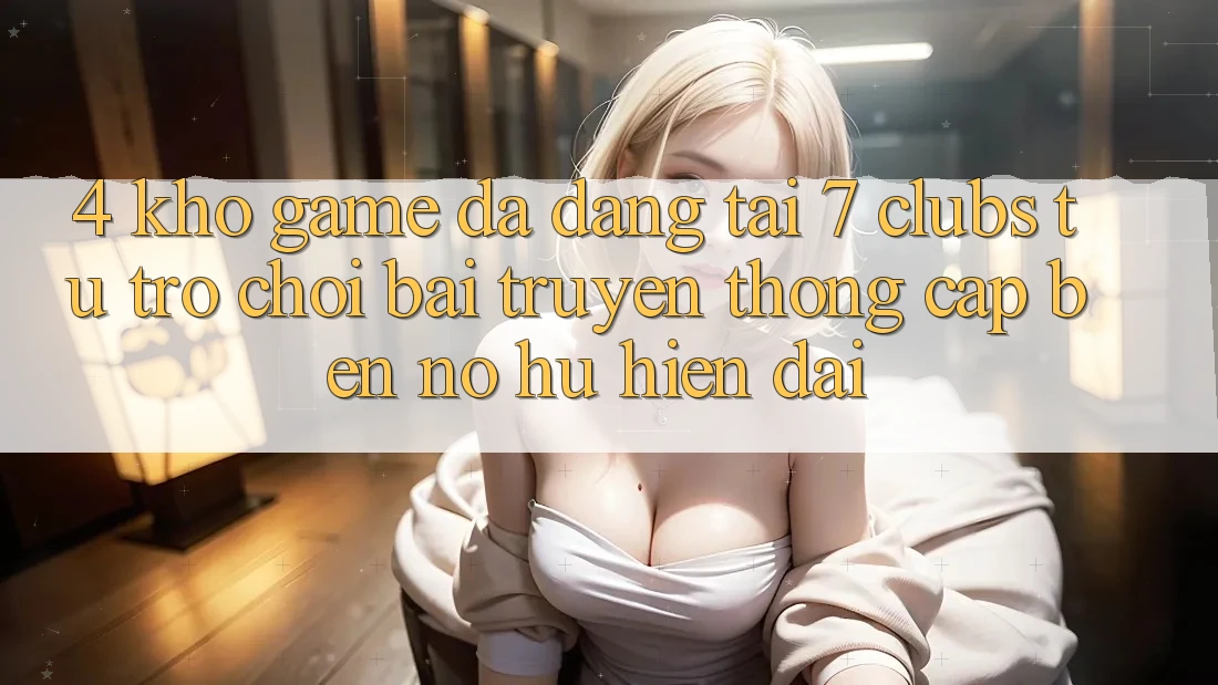 4. Kho Game Đa Dạng Tại 7 clubs: Từ Trò chơi Bài Truyền Thống Cập bến Nổ hũ Hiện Đại