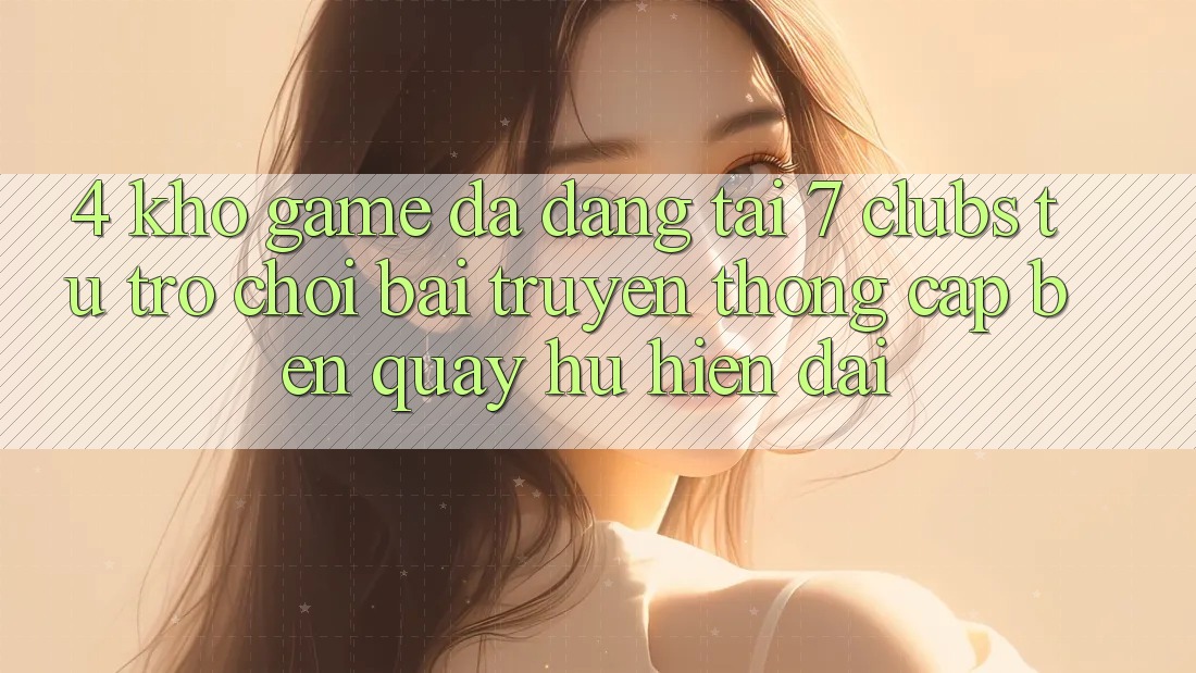 4. Kho Game Đa Dạng Tại 7 clubs: Từ Trò chơi Bài Truyền Thống Cập bến Quay hũ Hiện Đại