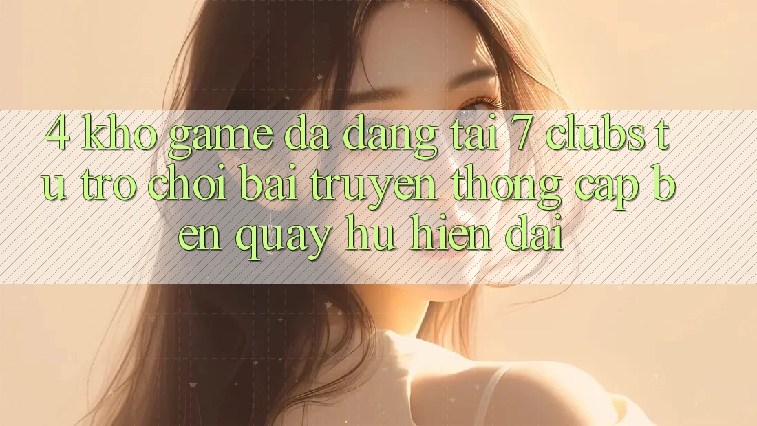 4. Kho Game Đa Dạng Tại 7 clubs: Từ Trò chơi Bài Truyền Thống Cập bến Quay hũ Hiện Đại