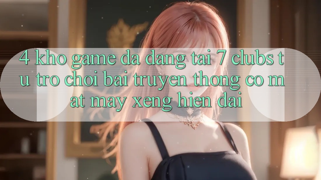 4. Kho Game Đa Dạng Tại 7 clubs: Từ Trò chơi Bài Truyền Thống Có mặt Máy xèng Hiện Đại