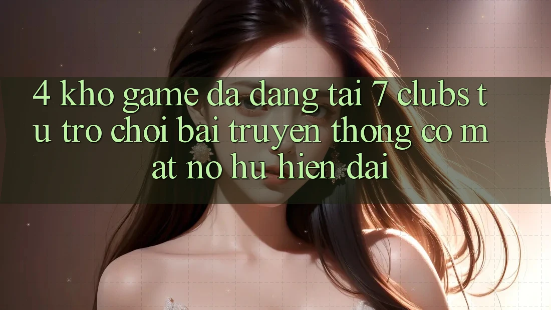 4. Kho Game Đa Dạng Tại 7 clubs: Từ Trò chơi Bài Truyền Thống Có mặt Nổ hũ Hiện Đại