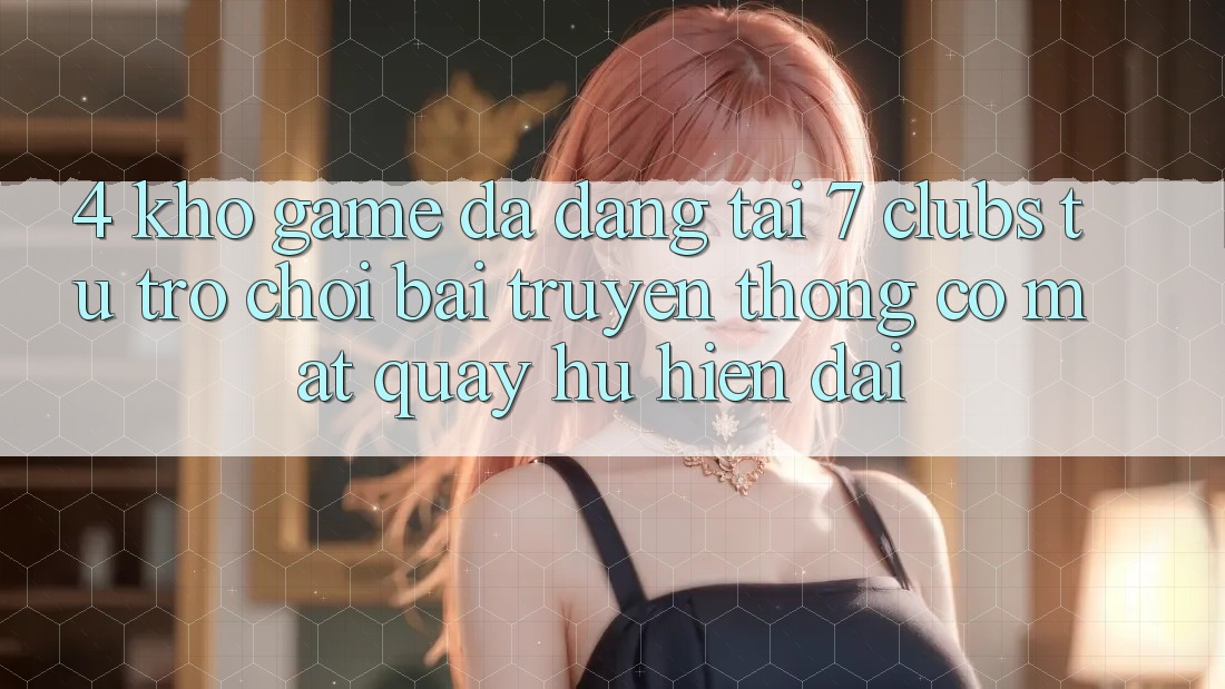 4. Kho Game Đa Dạng Tại 7 clubs: Từ Trò chơi Bài Truyền Thống Có mặt Quay hũ Hiện Đại 4. Kho Game Đa Dạng Tại 7 clubs: Từ Trò chơi Bài Truyền Thống Có mặt Quay hũ Hiện Đại