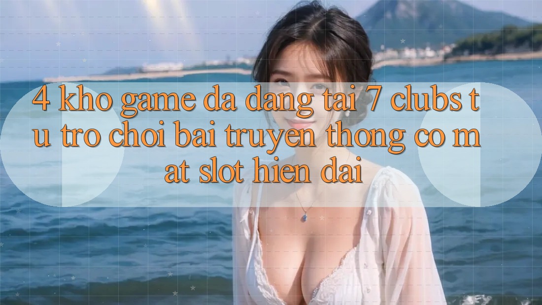 4. Kho Game Đa Dạng Tại 7 clubs: Từ Trò chơi Bài Truyền Thống Có mặt Slot Hiện Đại