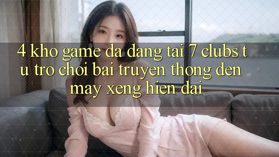 4. Kho Game Đa Dạng Tại 7 clubs: Từ Trò chơi Bài Truyền Thống Đến Máy xèng Hiện Đại