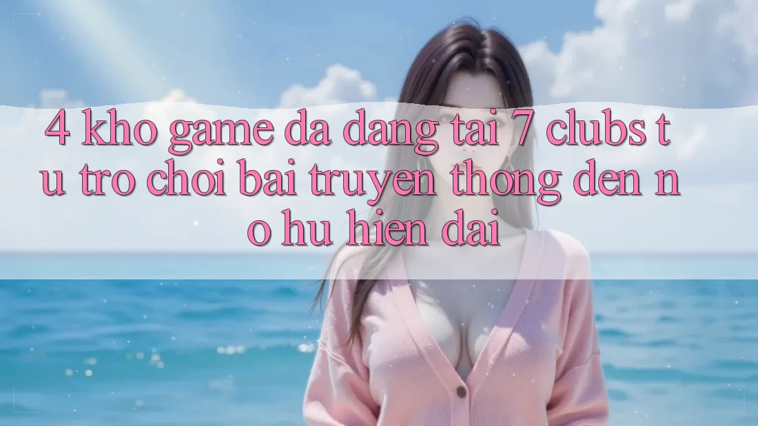4. Kho Game Đa Dạng Tại 7 clubs: Từ Trò chơi Bài Truyền Thống Đến Nổ hũ Hiện Đại 4. Kho Game Đa Dạng Tại 7 clubs: Từ Trò chơi Bài Truyền Thống Đến Nổ hũ Hiện Đại