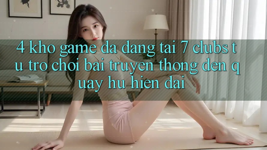 4. Kho Game Đa Dạng Tại 7 clubs: Từ Trò chơi Bài Truyền Thống Đến Quay hũ Hiện Đại