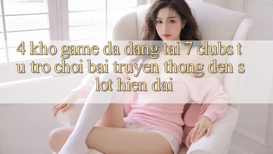 4. Kho Game Đa Dạng Tại 7 clubs: Từ Trò chơi Bài Truyền Thống Đến Slot Hiện Đại