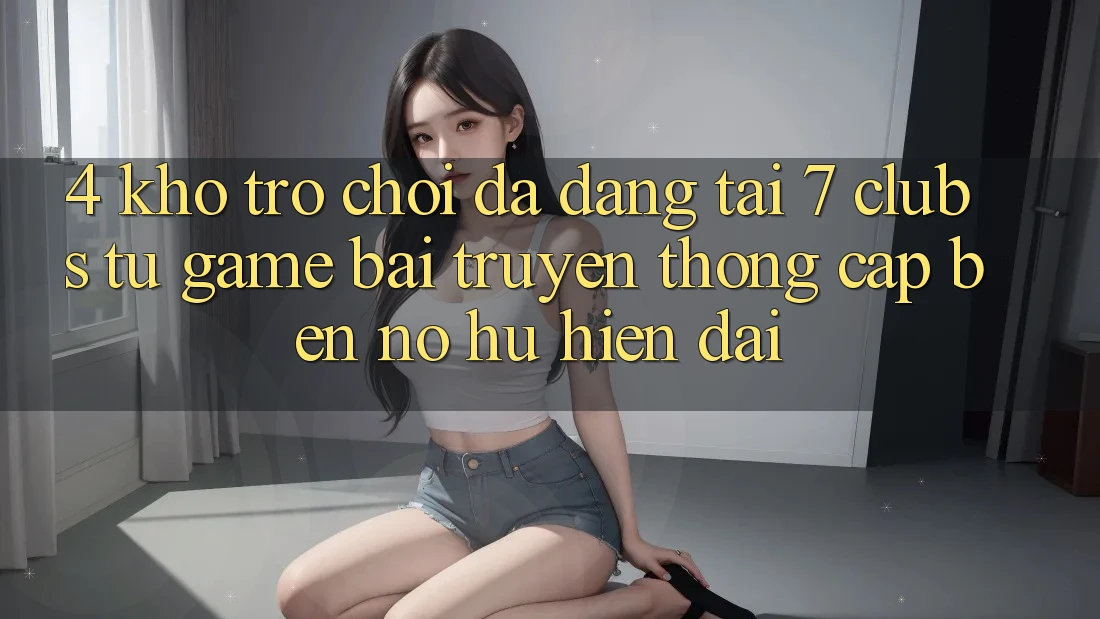 4. Kho Trò chơi Đa Dạng Tại 7 clubs: Từ Game Bài Truyền Thống Cập bến Nổ hũ Hiện Đại