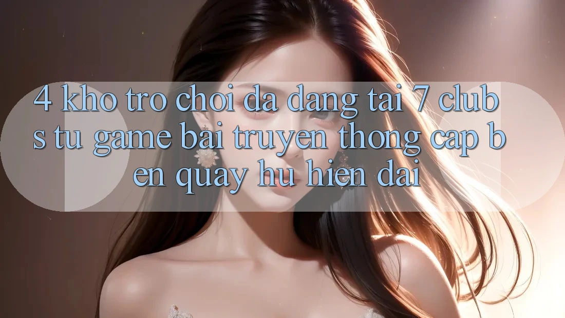 4. Kho Trò chơi Đa Dạng Tại 7 clubs: Từ Game Bài Truyền Thống Cập bến Quay hũ Hiện Đại
