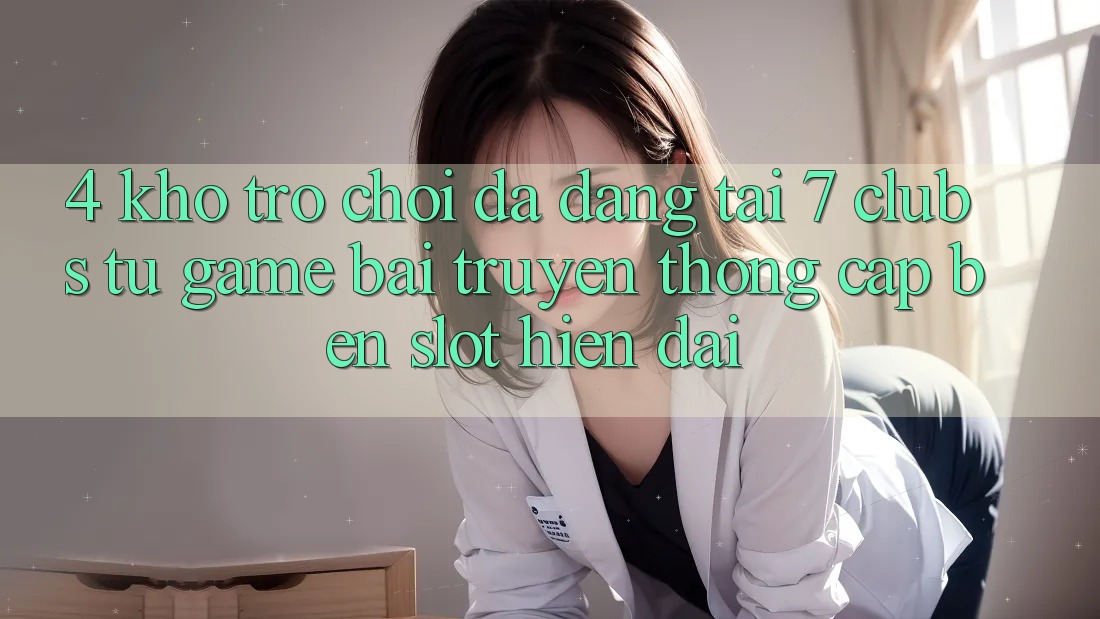 4. Kho Trò chơi Đa Dạng Tại 7 clubs: Từ Game Bài Truyền Thống Cập bến Slot Hiện Đại