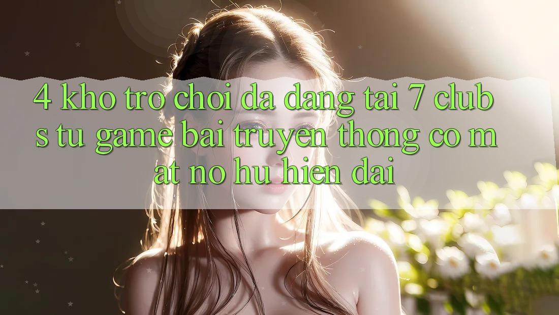 4. Kho Trò chơi Đa Dạng Tại 7 clubs: Từ Game Bài Truyền Thống Có mặt Nổ hũ Hiện Đại