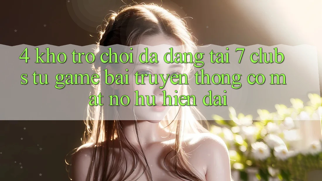 4. Kho Trò chơi Đa Dạng Tại 7 clubs: Từ Game Bài Truyền Thống Có mặt Nổ hũ Hiện Đại