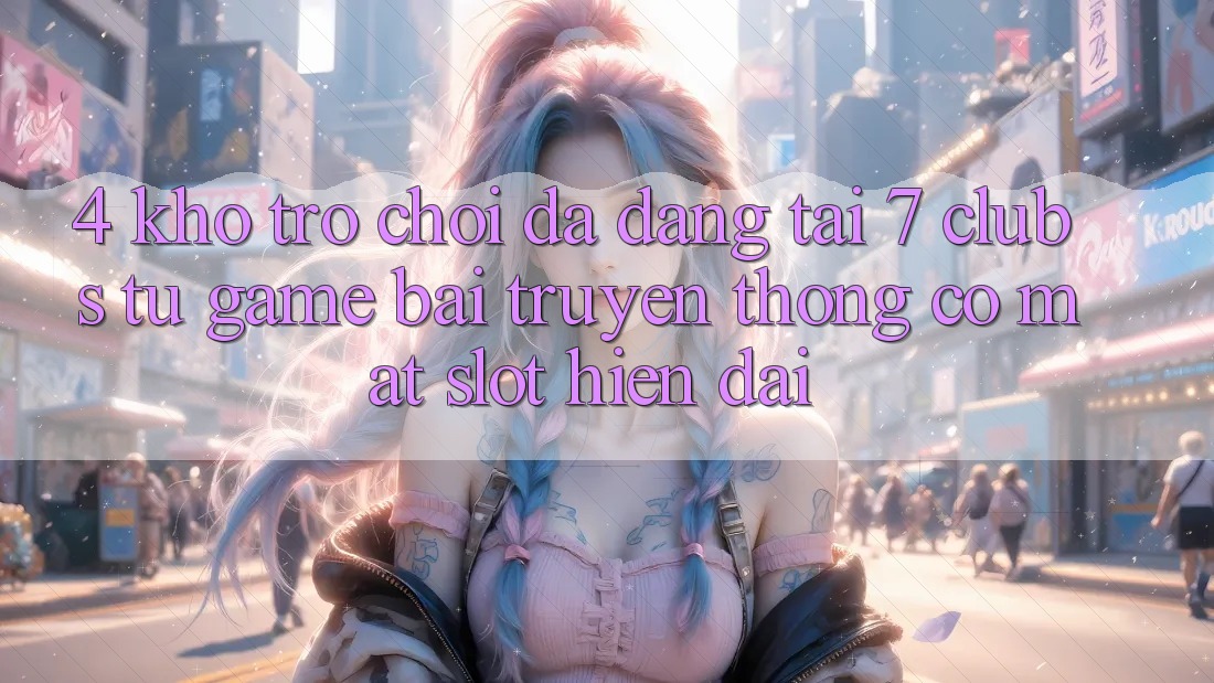 4. Kho Trò chơi Đa Dạng Tại 7 clubs: Từ Game Bài Truyền Thống Có mặt Slot Hiện Đại 4. Kho Trò chơi Đa Dạng Tại 7 clubs: Từ Game Bài Truyền Thống Có mặt Slot Hiện Đại