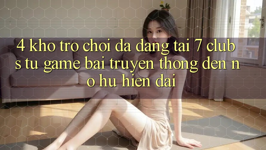 4. Kho Trò chơi Đa Dạng Tại 7 clubs: Từ Game Bài Truyền Thống Đến Nổ hũ Hiện Đại