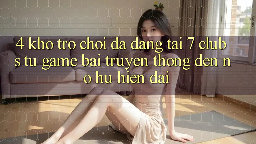 4. Kho Trò chơi Đa Dạng Tại 7 clubs: Từ Game Bài Truyền Thống Đến Nổ hũ Hiện Đại