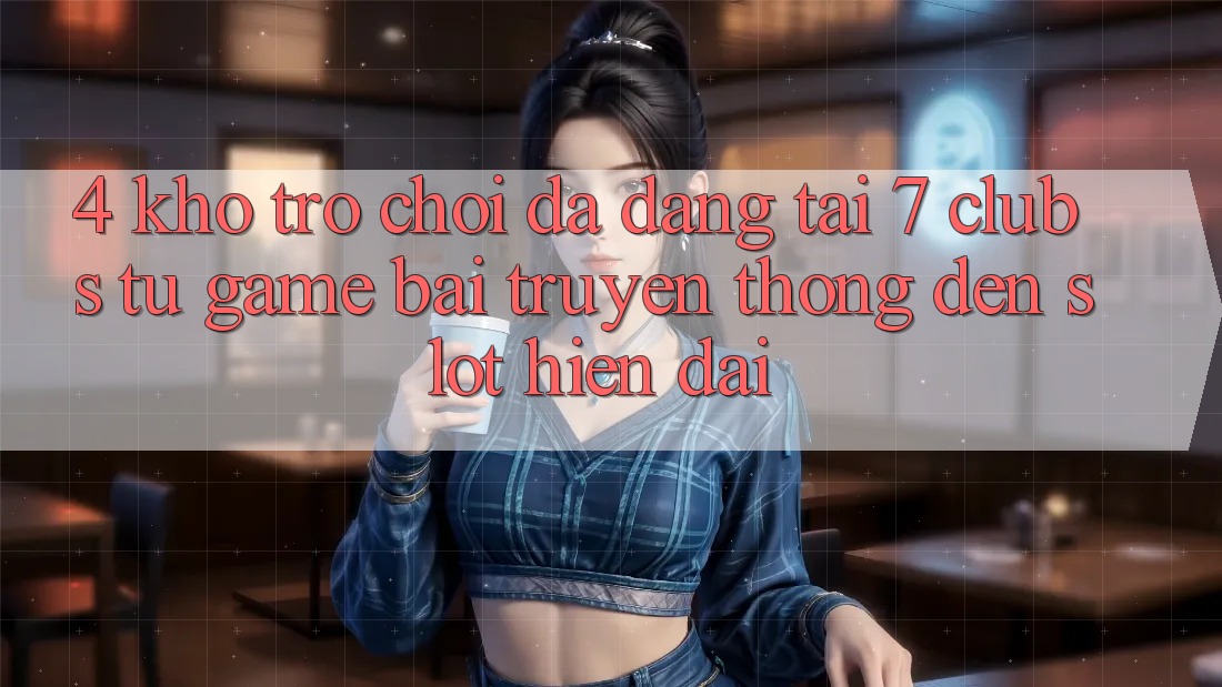 4. Kho Trò chơi Đa Dạng Tại 7 clubs: Từ Game Bài Truyền Thống Đến Slot Hiện Đại 4. Kho Trò chơi Đa Dạng Tại 7 clubs: Từ Game Bài Truyền Thống Đến Slot Hiện Đại