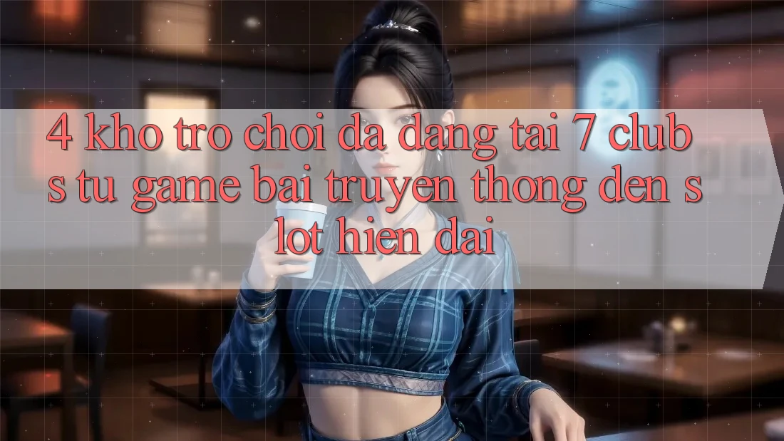 4. Kho Trò chơi Đa Dạng Tại 7 clubs: Từ Game Bài Truyền Thống Đến Slot Hiện Đại