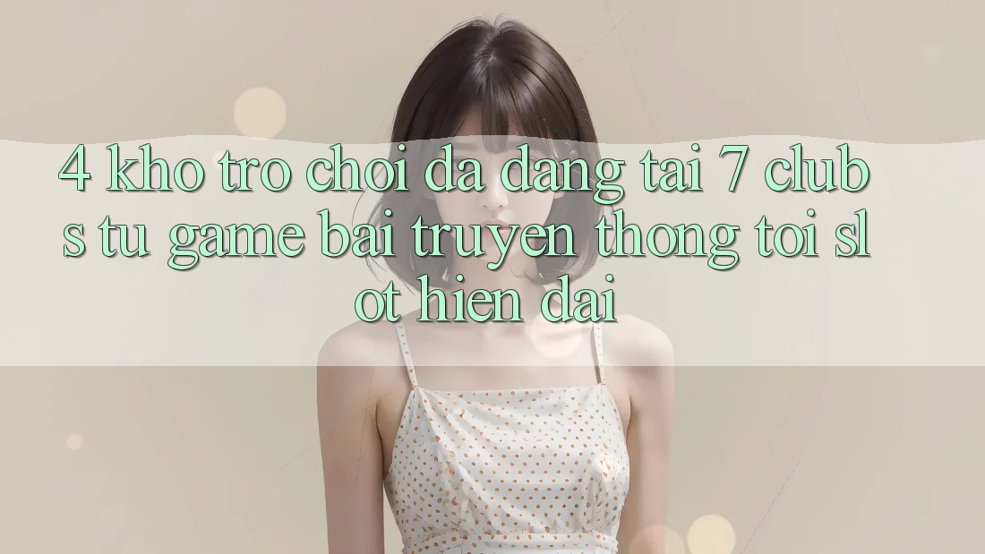 4. Kho Trò chơi Đa Dạng Tại 7 clubs: Từ Game Bài Truyền Thống Tới Slot Hiện Đại