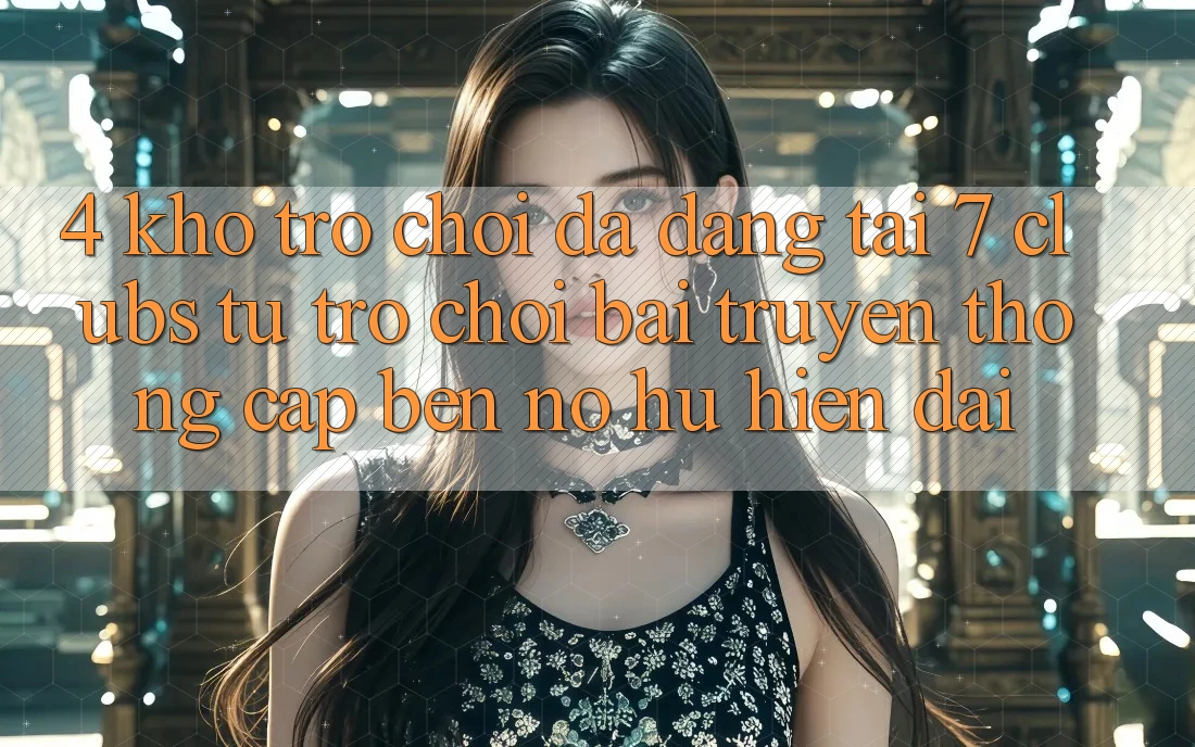 4. Kho Trò chơi Đa Dạng Tại 7 clubs: Từ Trò chơi Bài Truyền Thống Cập bến Nổ hũ Hiện Đại