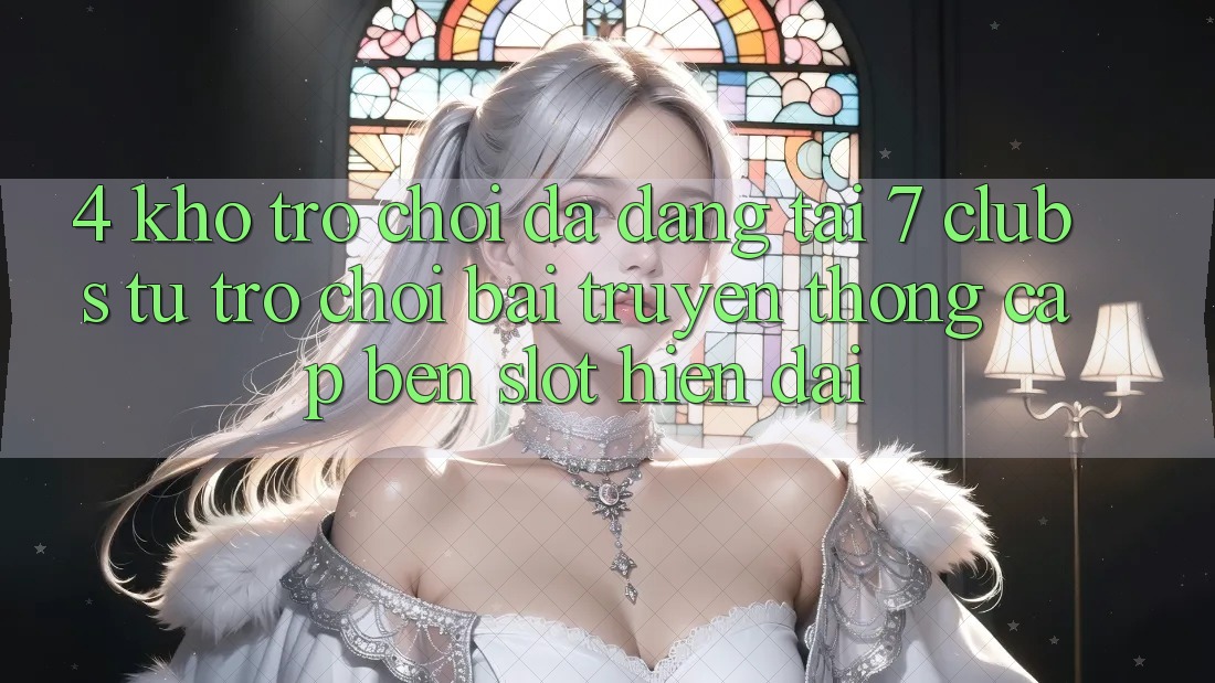 4. Kho Trò chơi Đa Dạng Tại 7 clubs: Từ Trò chơi Bài Truyền Thống Cập bến Slot Hiện Đại