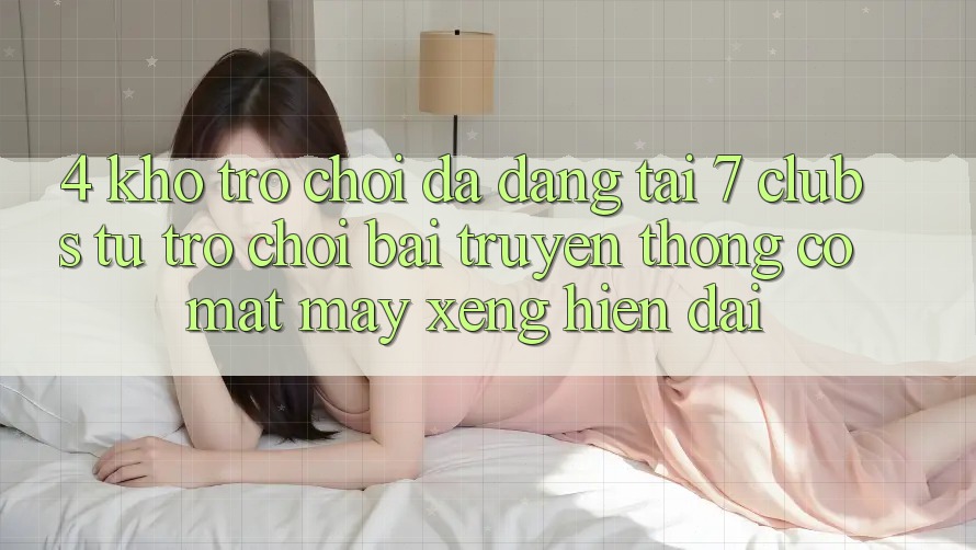 4. Kho Trò chơi Đa Dạng Tại 7 clubs: Từ Trò chơi Bài Truyền Thống Có mặt Máy xèng Hiện Đại