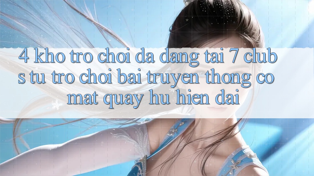 4. Kho Trò chơi Đa Dạng Tại 7 clubs: Từ Trò chơi Bài Truyền Thống Có mặt Quay hũ Hiện Đại