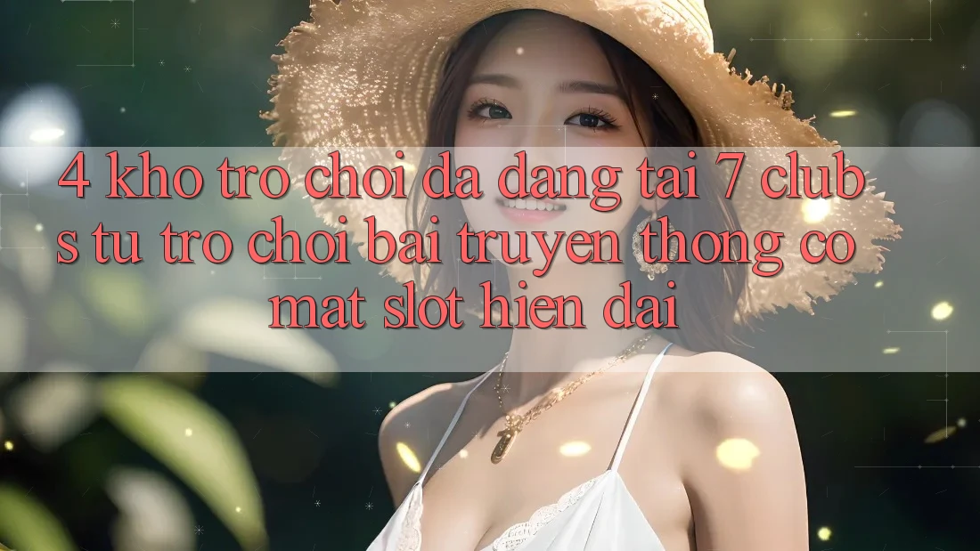 4. Kho Trò chơi Đa Dạng Tại 7 clubs: Từ Trò chơi Bài Truyền Thống Có mặt Slot Hiện Đại 4. Kho Trò chơi Đa Dạng Tại 7 clubs: Từ Trò chơi Bài Truyền Thống Có mặt Slot Hiện Đại