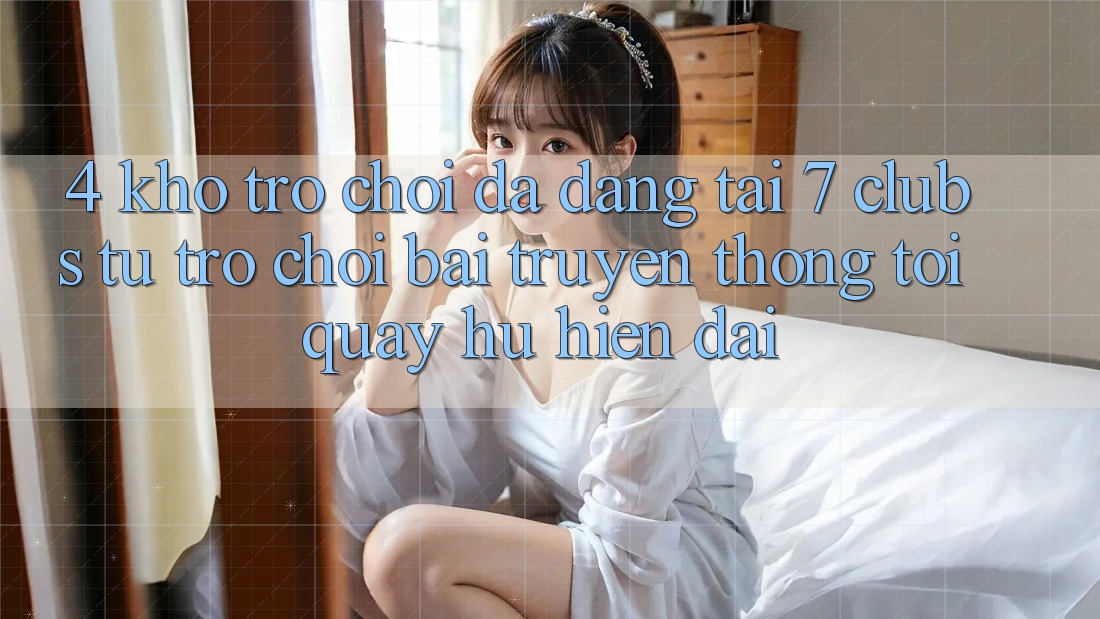 4. Kho Trò chơi Đa Dạng Tại 7 clubs: Từ Trò chơi Bài Truyền Thống Tới Quay hũ Hiện Đại 4. Kho Trò chơi Đa Dạng Tại 7 clubs: Từ Trò chơi Bài Truyền Thống Tới Quay hũ Hiện Đại
