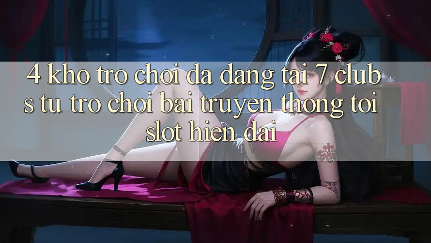4. Kho Trò chơi Đa Dạng Tại 7 clubs: Từ Trò chơi Bài Truyền Thống Tới Slot Hiện Đại 4. Kho Trò chơi Đa Dạng Tại 7 clubs: Từ Trò chơi Bài Truyền Thống Tới Slot Hiện Đại