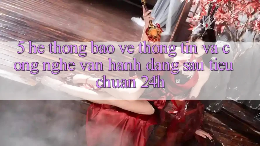 5. Hệ Thống Bảo vệ thông tin Và Công Nghệ Vận Hành Đằng Sau Tiêu Chuẩn 24h 5. Hệ Thống Bảo vệ thông tin Và Công Nghệ Vận Hành Đằng Sau Tiêu Chuẩn 24h