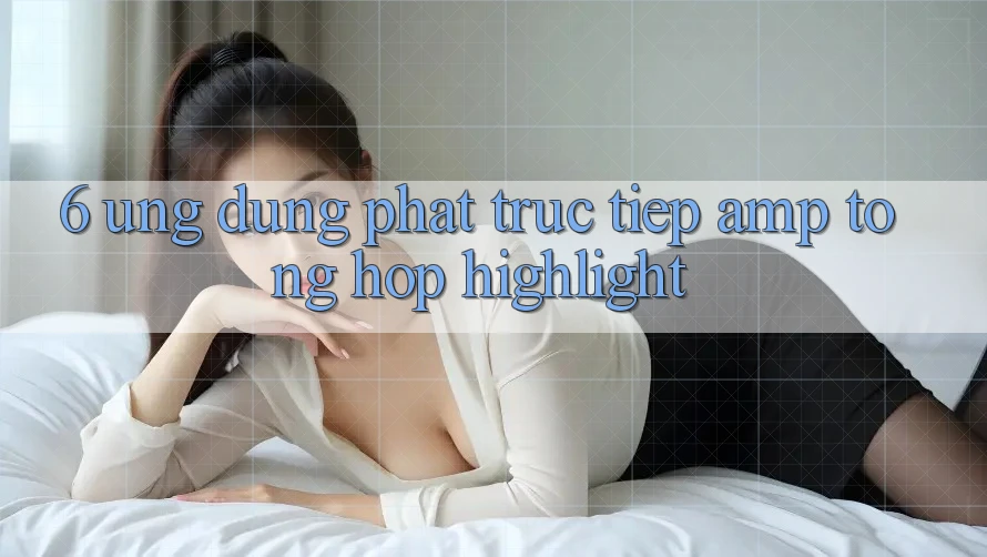 6. Ứng Dụng Phát Trực Tiếp & Tổng Hợp Highlight 6. Ứng Dụng Phát Trực Tiếp & Tổng Hợp Highlight