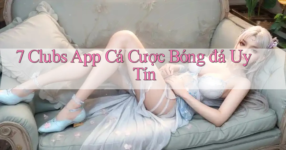 7 clubs app cá cược bóng đá uy tín