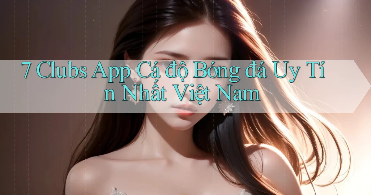 7 clubs app cá độ bóng đá uy tín nhất việt nam