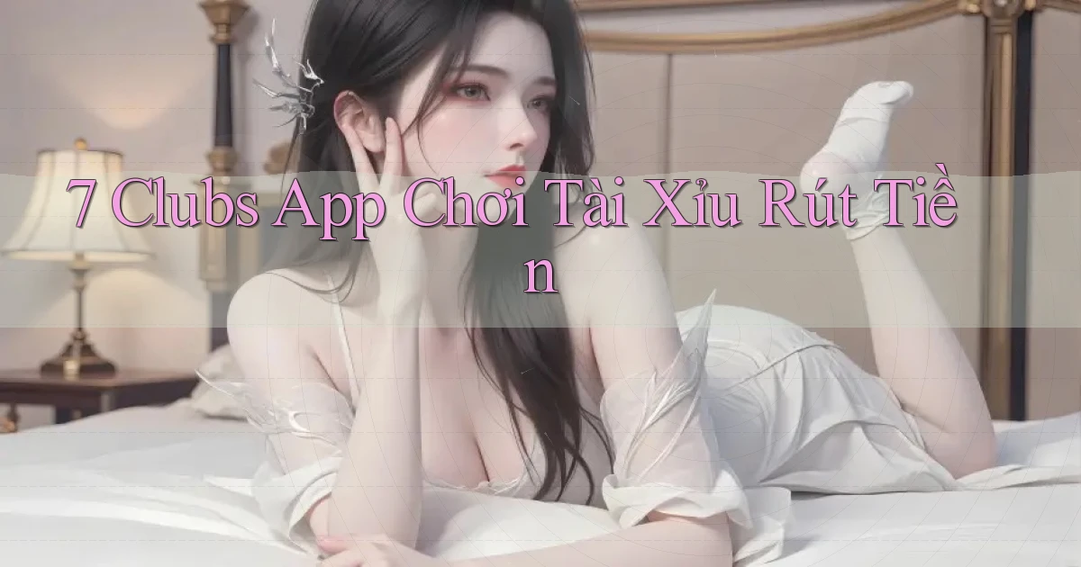 7 clubs app chơi tài xỉu rút tiền