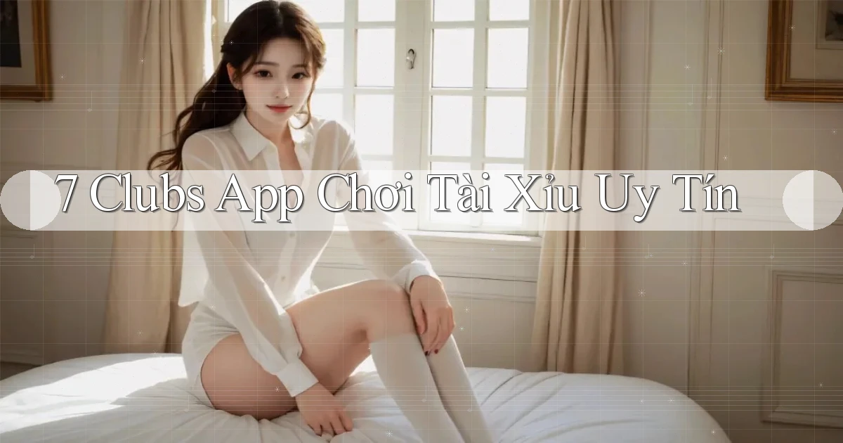7 clubs app chơi tài xỉu uy tín