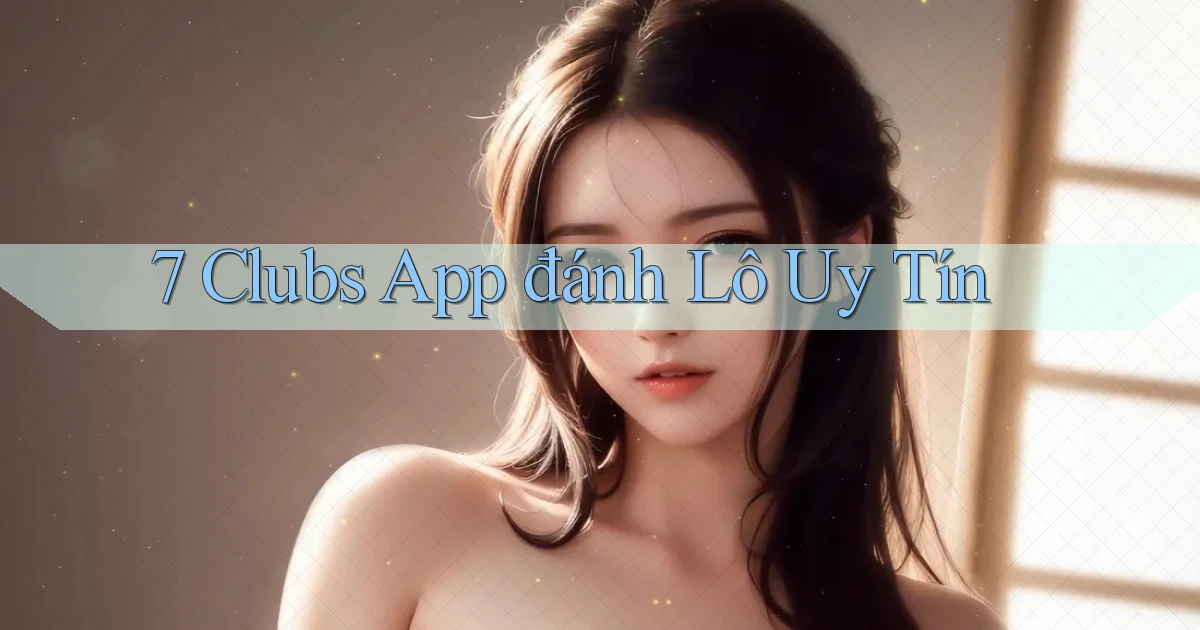 7 clubs app đánh lô uy tín