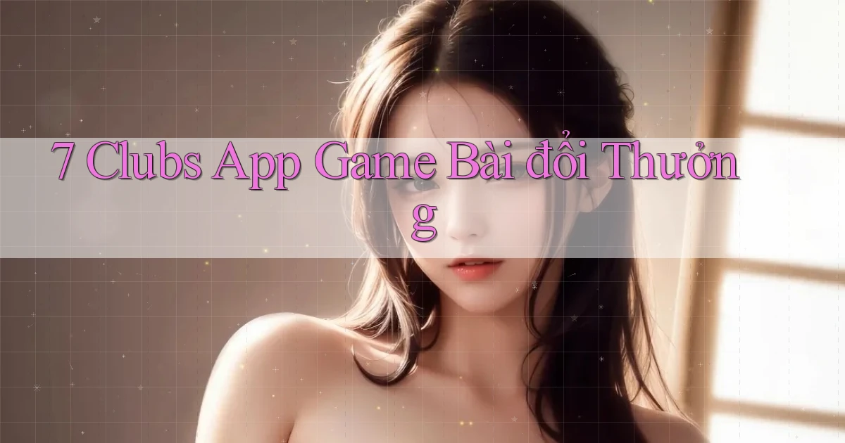 7 clubs app game bài đổi thưởng