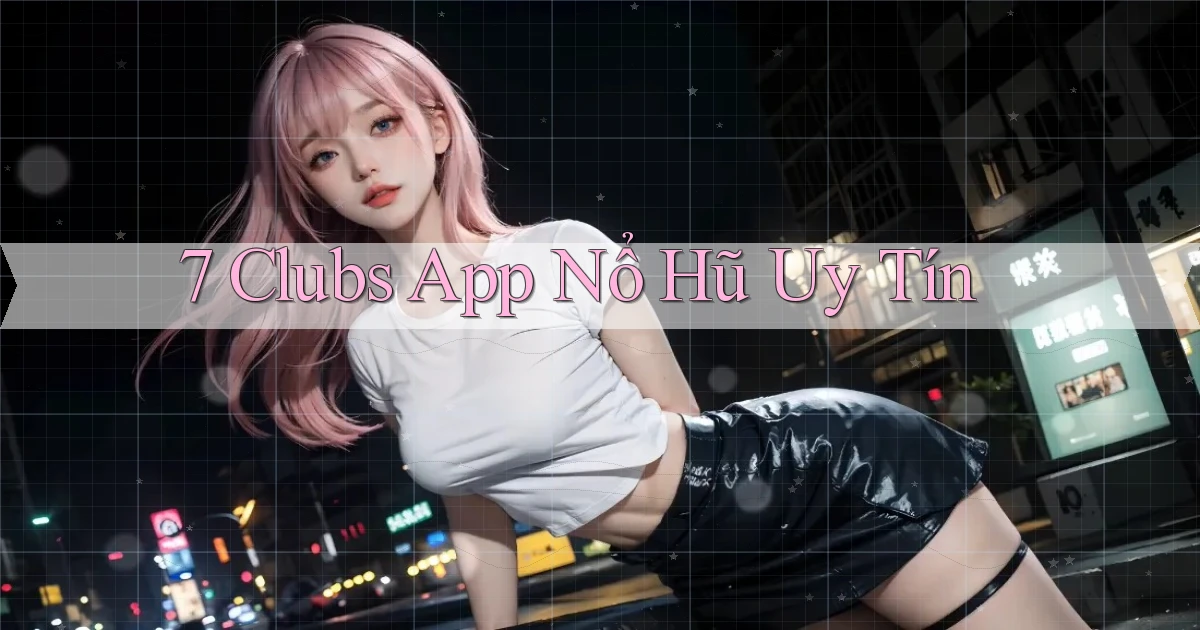 7 clubs app nổ hủ uy tín