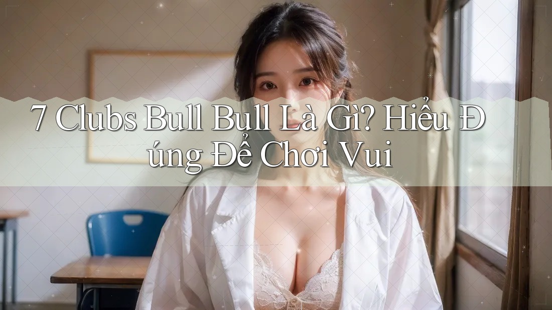 7 Clubs Bull Bull Là Gì? Hiểu Đúng Để Chơi Vui